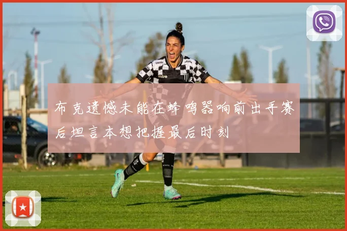 布克遗憾未能在蜂鸣器响前出手赛后坦言本想把握最后时刻