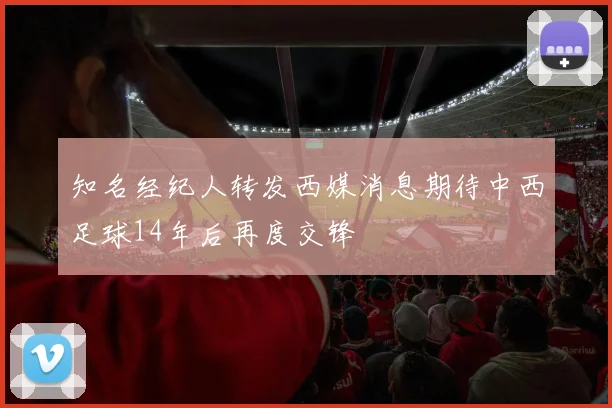 知名经纪人转发西媒消息期待中西足球14年后再度交锋