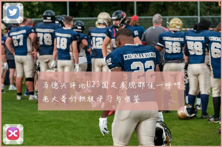 马德兴评论U23国足表现邵佳一呼吁老大哥们积极学习与借鉴