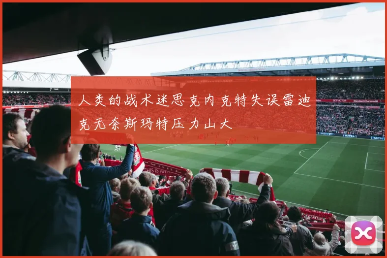 人类的战术迷思克内克特失误雷迪克无奈斯玛特压力山大