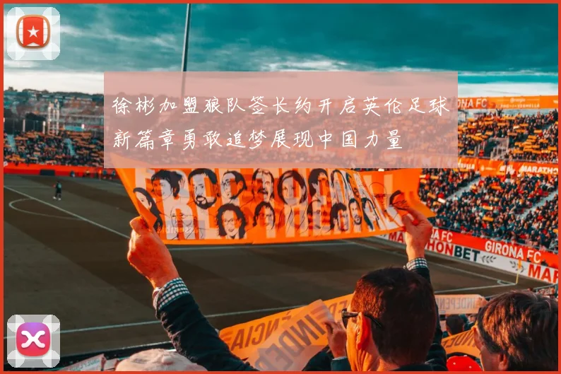 徐彬加盟狼队签长约开启英伦足球新篇章勇敢追梦展现中国力量