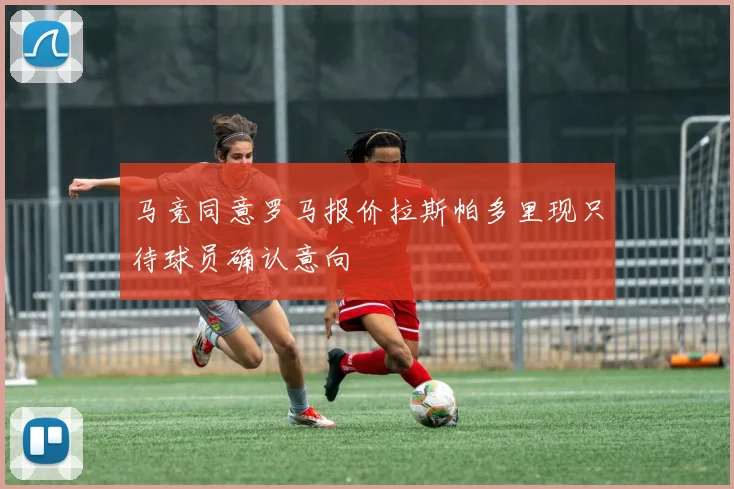 马竞同意罗马报价拉斯帕多里现只待球员确认意向