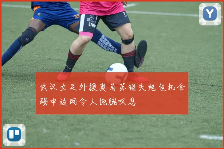 武汉女足外援奥乌苏错失绝佳机会踢中边网令人扼腕叹息