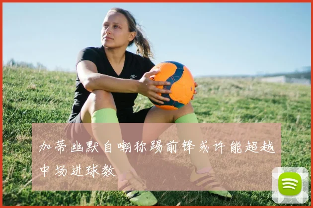 加蒂幽默自嘲称踢前锋或许能超越中场进球数