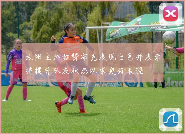 太阳主帅称赞布克表现出色并表示将提升队友状态以求更好表现