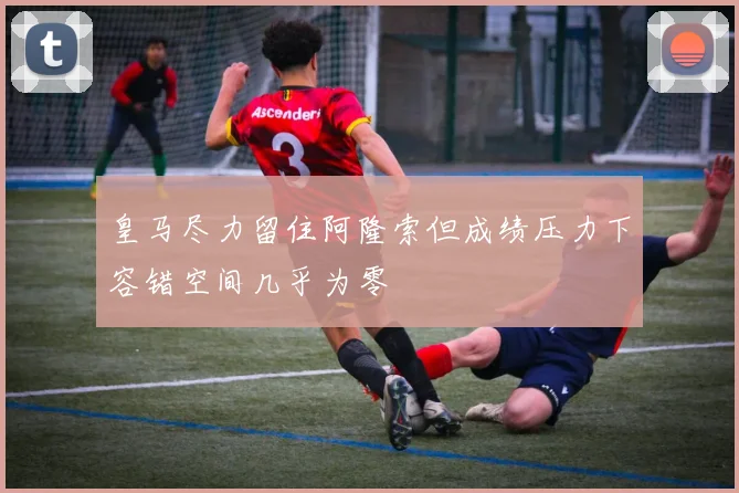 皇马尽力留住阿隆索但成绩压力下容错空间几乎为零