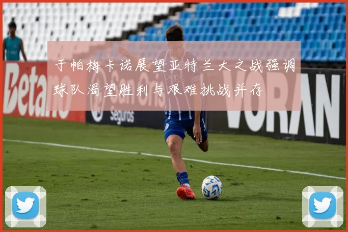 于帕梅卡诺展望亚特兰大之战强调球队渴望胜利与艰难挑战并存