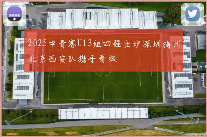 2025中青赛U13组四强出炉深圳梅州北京西安队携手晋级