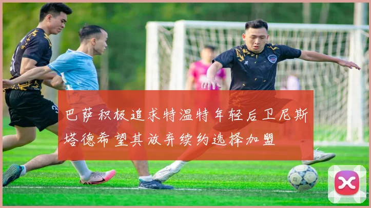 巴萨积极追求特温特年轻后卫尼斯塔德希望其放弃续约选择加盟