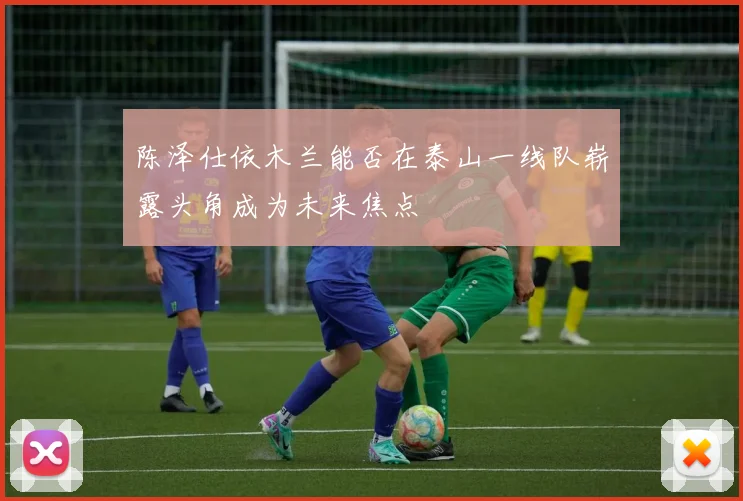 陈泽仕依木兰能否在泰山一线队崭露头角成为未来焦点