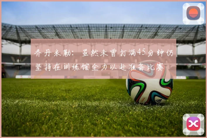 乔丹米勒：虽然未曾打满45分钟仍坚持在训练馆全力以赴准备比赛