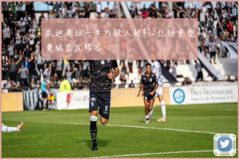 瓜迪奥拉一年内投入超415亿镑重塑曼城首发阵容