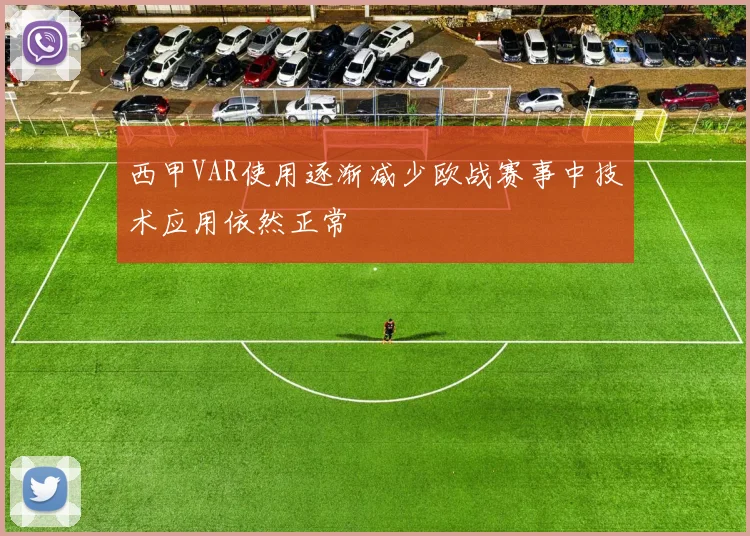 西甲VAR使用逐渐减少欧战赛事中技术应用依然正常
