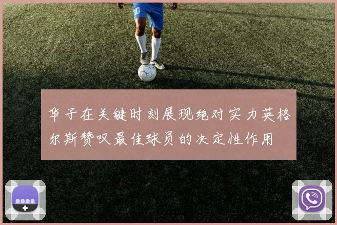 华子在关键时刻展现绝对实力英格尔斯赞叹最佳球员的决定性作用