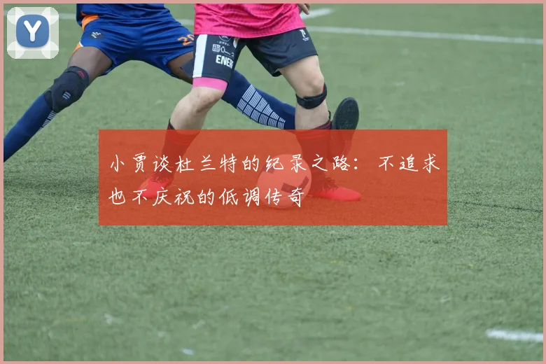 小贾谈杜兰特的纪录之路：不追求也不庆祝的低调传奇