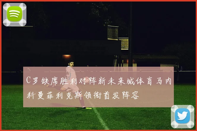 C罗缺席胜利对阵新未来城体育马内科曼菲利克斯领衔首发阵容