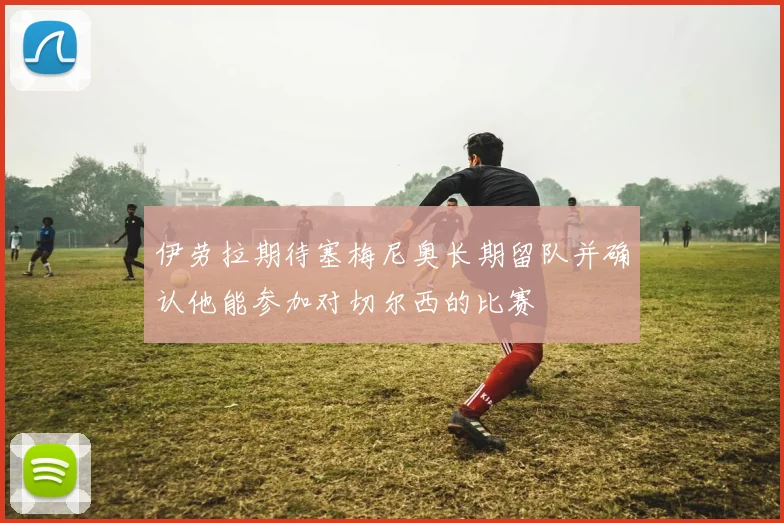 伊劳拉期待塞梅尼奥长期留队并确认他能参加对切尔西的比赛