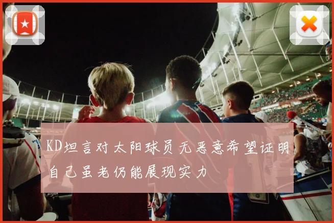 KD坦言对太阳球员无恶意希望证明自己虽老仍能展现实力