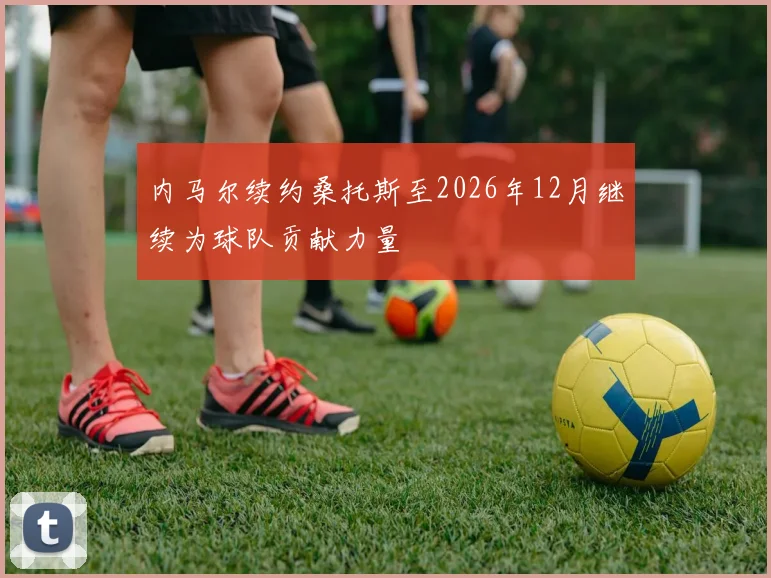 内马尔续约桑托斯至2026年12月继续为球队贡献力量