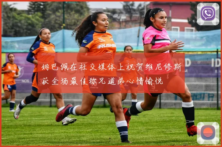 姆巴佩在社交媒体上祝贺维尼修斯获全场最佳称兄道弟心情愉悦