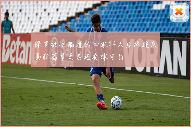 保罗被快船遣送回家64天后终迎交易新篇章是否还有球可打