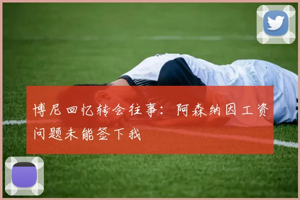 博尼回忆转会往事：阿森纳因工资问题未能签下我