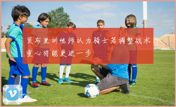 莫布里训练师认为骑士若调整战术重心将能更进一步