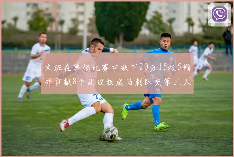 文班在单场比赛中砍下20分15板5帽并贡献8个进攻板成马刺队史第三人追平邓肯伟业