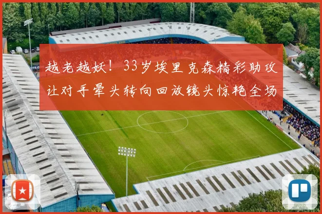 越老越妖！33岁埃里克森精彩助攻让对手晕头转向回放镜头惊艳全场