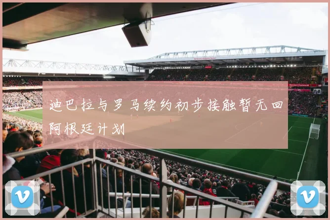 迪巴拉与罗马续约初步接触暂无回阿根廷计划