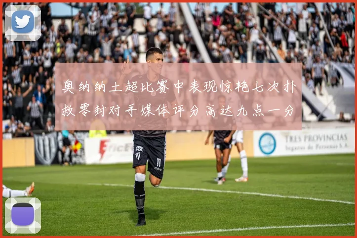 奥纳纳土超比赛中表现惊艳七次扑救零封对手媒体评分高达九点一分