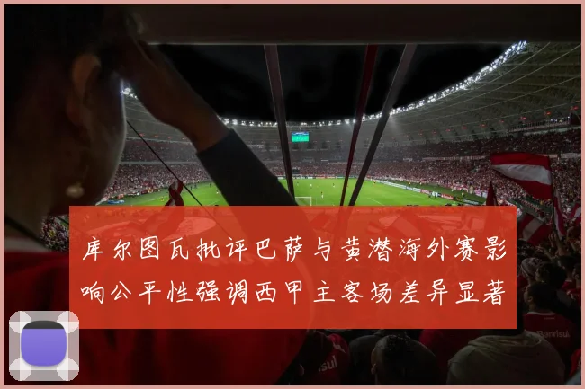 库尔图瓦批评巴萨与黄潜海外赛影响公平性强调西甲主客场差异显著