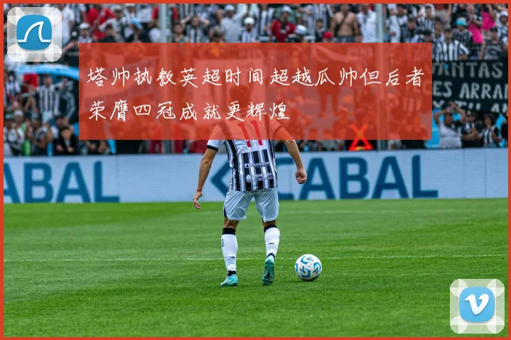 塔帅执教英超时间超越瓜帅但后者荣膺四冠成就更辉煌