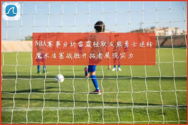 NBA赛事分析雷霆轻取灰熊勇士逆转魔术活塞战胜开拓者展现实力