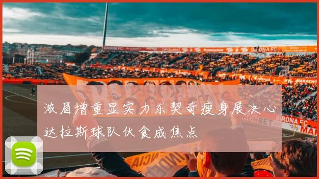 浓眉增重显实力东契奇瘦身展决心达拉斯球队伙食成焦点