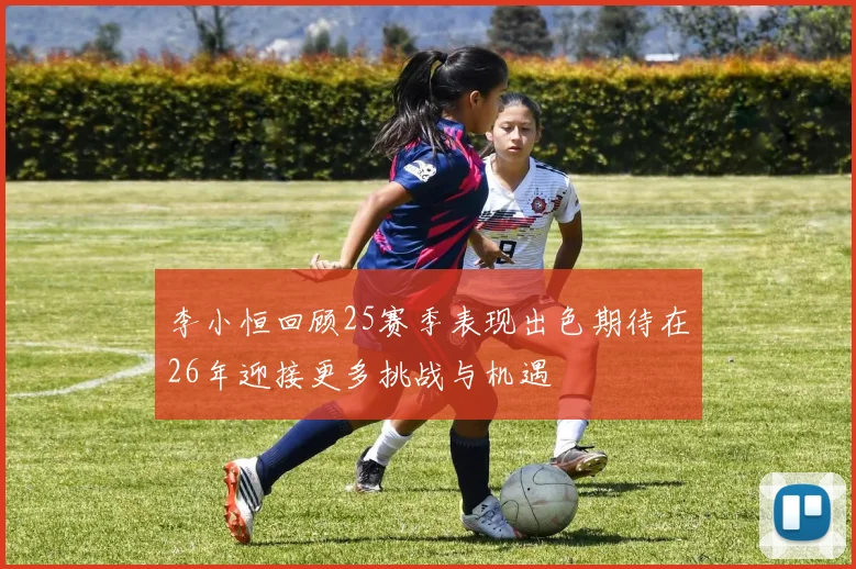 李小恒回顾25赛季表现出色期待在26年迎接更多挑战与机遇