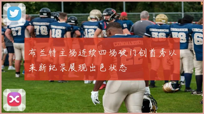 布兰特主场连续四场破门创首秀以来新纪录展现出色状态