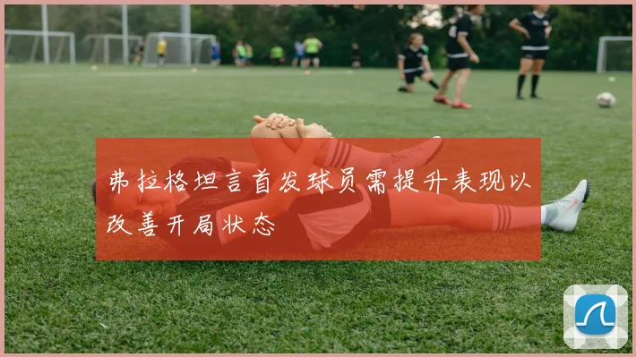 弗拉格坦言首发球员需提升表现以改善开局状态