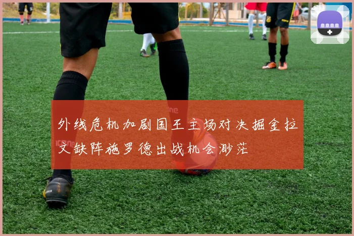 外线危机加剧国王主场对决掘金拉文缺阵施罗德出战机会渺茫
