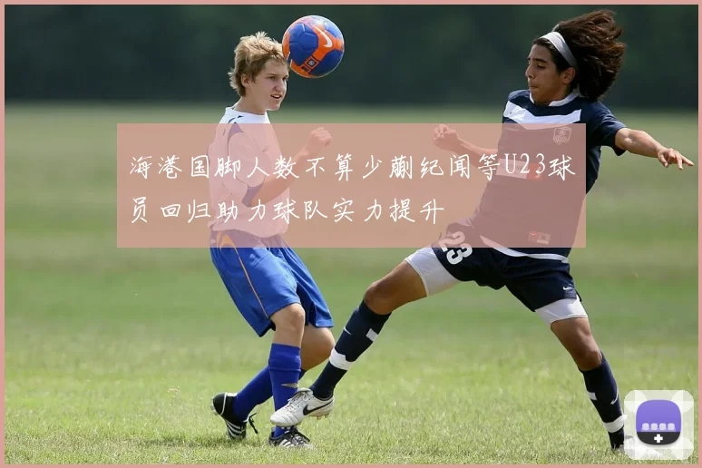 海港国脚人数不算少蒯纪闻等U23球员回归助力球队实力提升