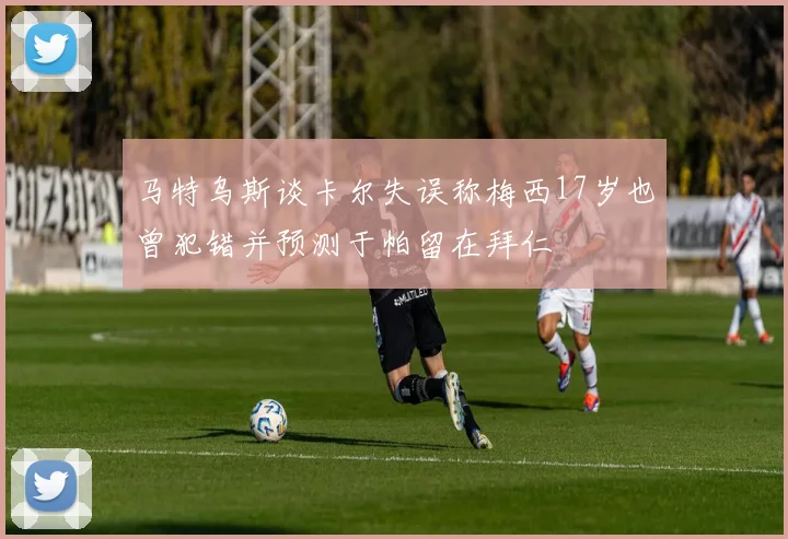 马特乌斯谈卡尔失误称梅西17岁也曾犯错并预测于帕留在拜仁
