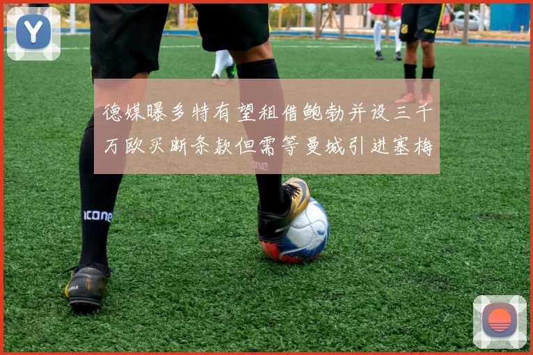 德媒曝多特有望租借鲍勃并设三千万欧买断条款但需等曼城引进塞梅尼奥