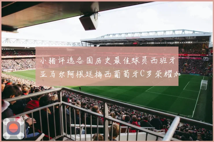 小猪评选各国历史最佳球员西班牙亚马尔阿根廷梅西葡萄牙C罗荣耀加冕