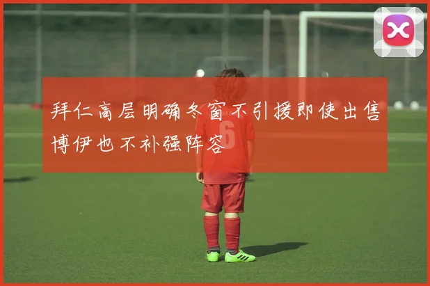 拜仁高层明确冬窗不引援即使出售博伊也不补强阵容