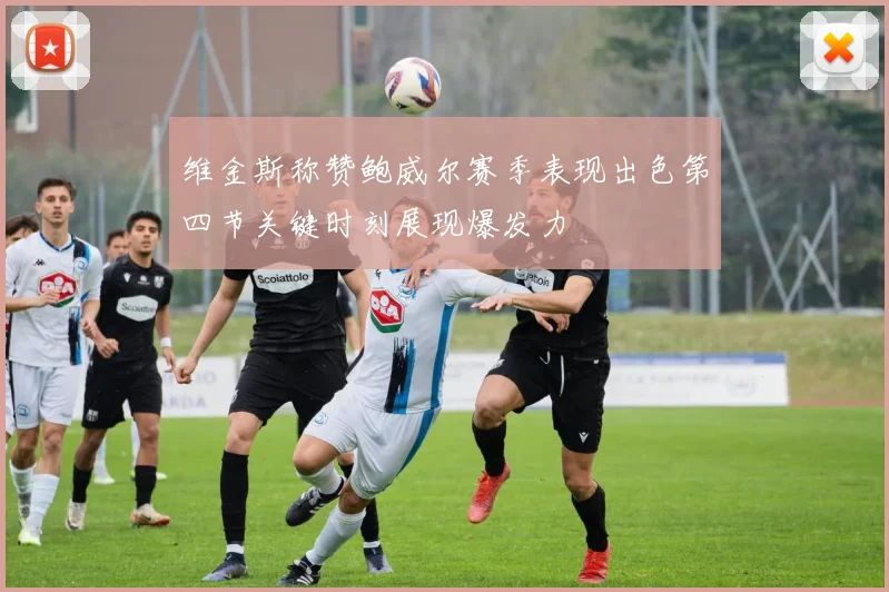 维金斯称赞鲍威尔赛季表现出色第四节关键时刻展现爆发力