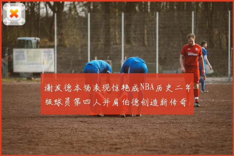 谢泼德本场表现惊艳成NBA历史二年级球员第四人并肩伯德创造新传奇