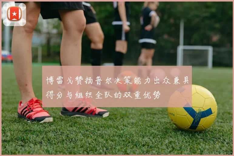 博雷戈赞扬普尔决策能力出众兼具得分与组织全队的双重优势