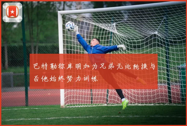 巴特勒称库明加为兄弟无论轮换与否他始终努力训练