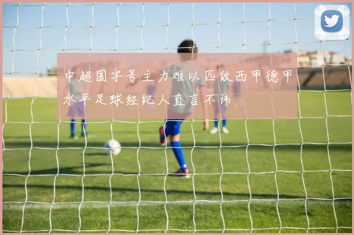 中超国字号主力难以匹敌西甲德甲水平足球经纪人直言不讳