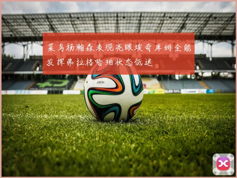 菜鸟杨瀚森表现亮眼埃奇库姆全能发挥弗拉格哈珀状态低迷